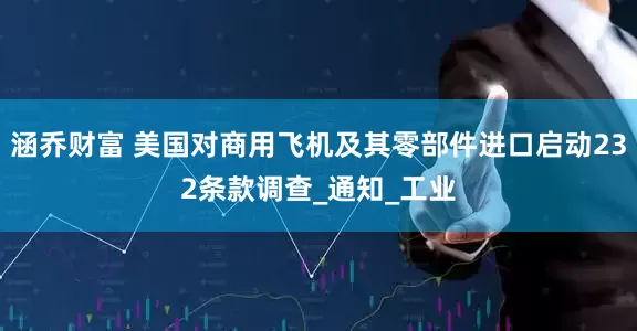 涵乔财富 美国对商用飞机及其零部件进口启动232条款调查_通知_工业