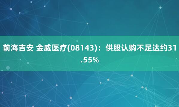 前海吉安 金威医疗(08143)：供股认购不足达约31.55%