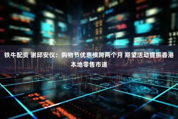 铁牛配资 谢邱安仪：购物节优惠横跨两个月 期望活动提振香港本地零售市道