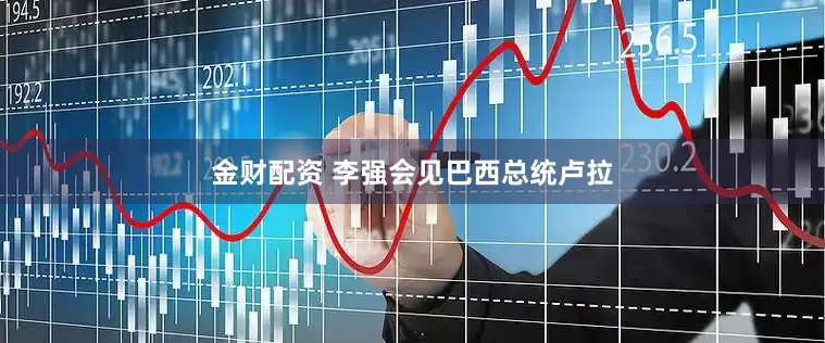 金财配资 李强会见巴西总统卢拉