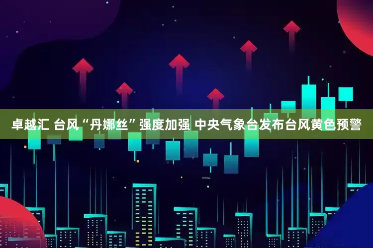 卓越汇 台风“丹娜丝”强度加强 中央气象台发布台风黄色预警
