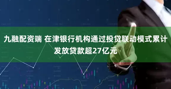 九融配资端 在津银行机构通过投贷联动模式累计发放贷款超27亿元