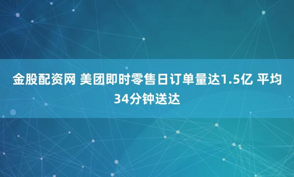金股配资网 美团即时零售日订单量达1.5亿 平均34分钟送达
