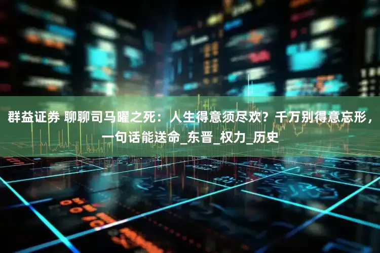群益证券 聊聊司马曜之死：人生得意须尽欢？千万别得意忘形，一句话能送命_东晋_权力_历史