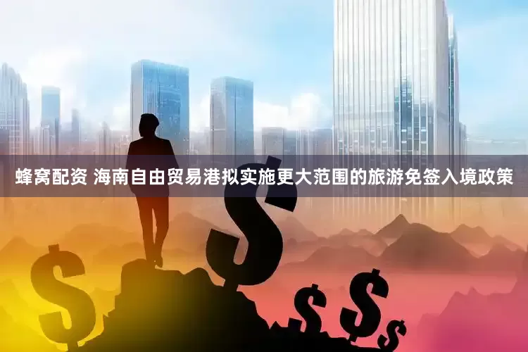 蜂窝配资 海南自由贸易港拟实施更大范围的旅游免签入境政策