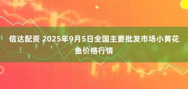 信达配资 2025年9月5日全国主要批发市场小黄花鱼价格行情
