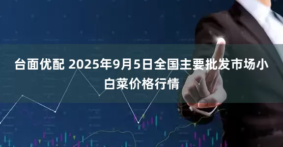 台面优配 2025年9月5日全国主要批发市场小白菜价格行情
