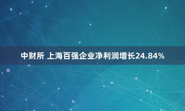 中财所 上海百强企业净利润增长24.84%