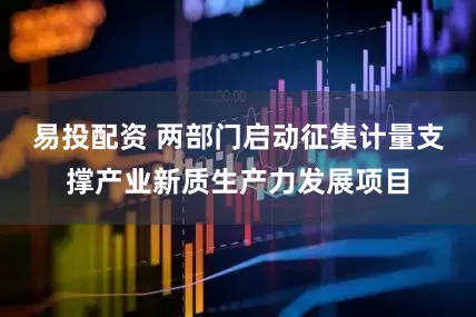 易投配资 两部门启动征集计量支撑产业新质生产力发展项目