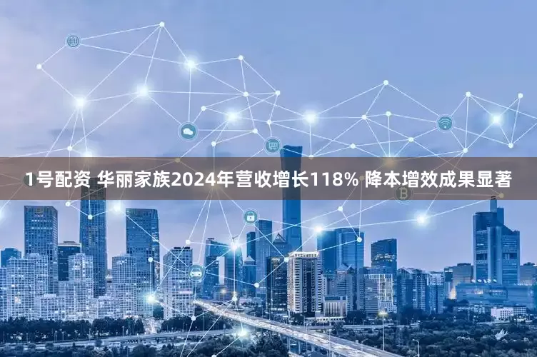 1号配资 华丽家族2024年营收增长118% 降本增效成果显著