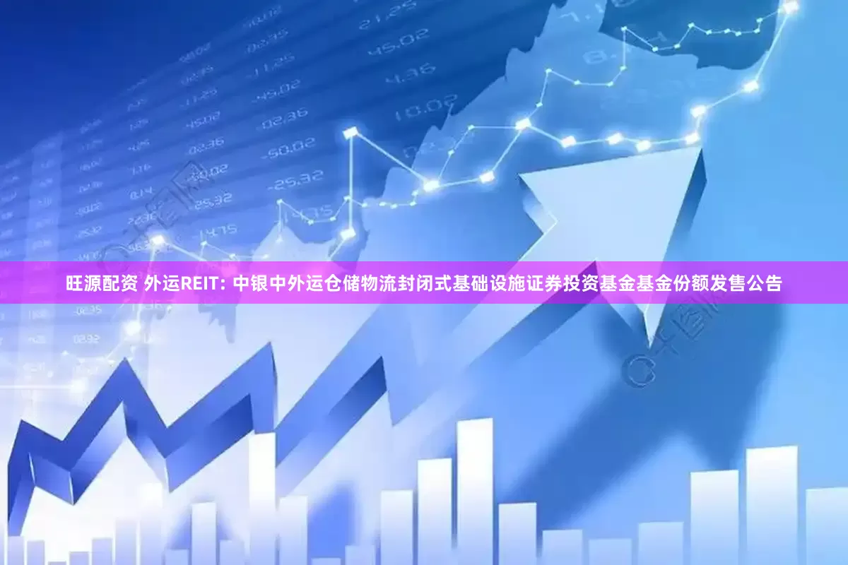 旺源配资 外运REIT: 中银中外运仓储物流封闭式基础设施证券投资基金基金份额发售公告