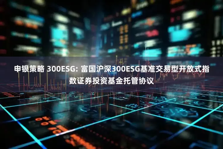 申银策略 300ESG: 富国沪深300ESG基准交易型开放式指数证券投资基金托管协议