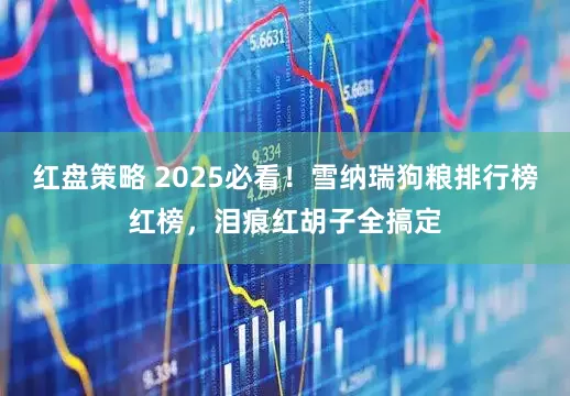 红盘策略 2025必看！雪纳瑞狗粮排行榜红榜，泪痕红胡子全搞定