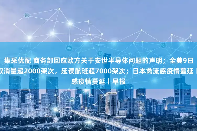 集采优配 商务部回应欧方关于安世半导体问题的声明；全美9日航班取消量超2000架次，延误航班超7000架次；日本禽流感疫情蔓延丨早报