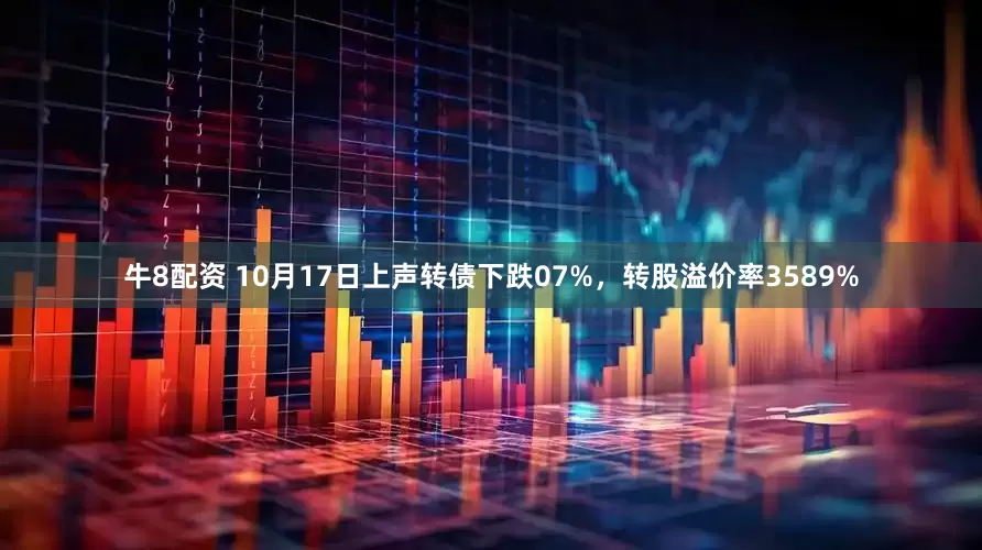 牛8配资 10月17日上声转债下跌07%，转股溢价率3589%