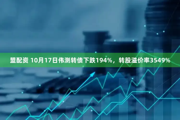 盟配资 10月17日伟测转债下跌194%，转股溢价率3549%