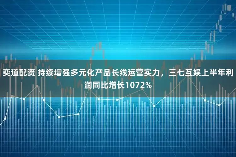 奕道配资 持续增强多元化产品长线运营实力，三七互娱上半年利润同比增长1072%