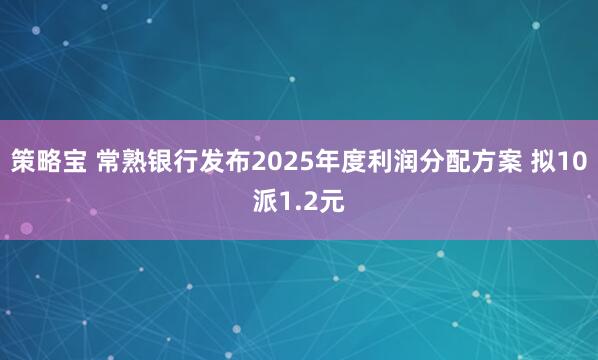策略宝 常熟银行发布2025年度利润分配方案 拟10派1.2元