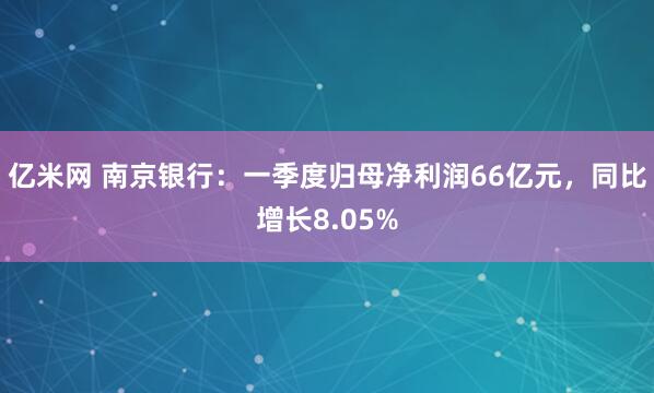亿米网 南京银行：一季度归母净利润66亿元，同比增长8.05%