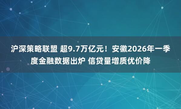 沪深策略联盟 超9.7万亿元！安徽2026年一季度金融数据出炉 信贷量增质优价降