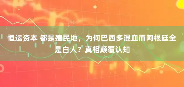 恒运资本 都是殖民地，为何巴西多混血而阿根廷全是白人？真相颠覆认知