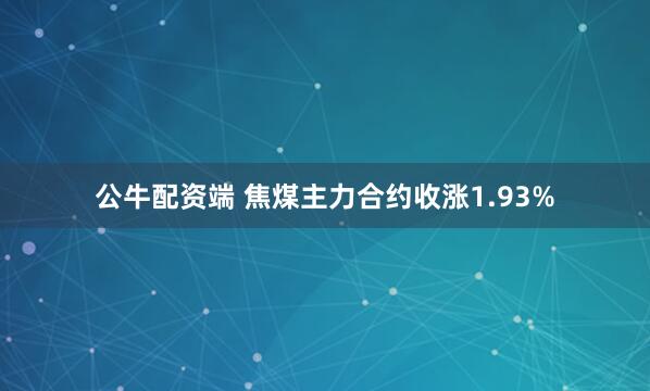 公牛配资端 焦煤主力合约收涨1.93%